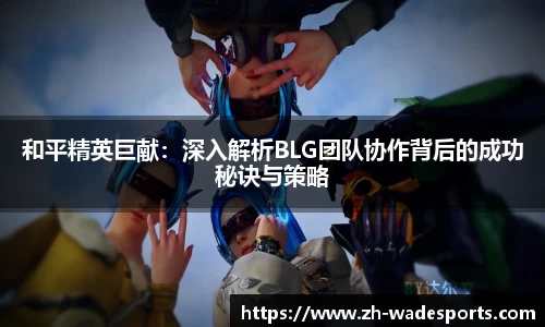 和平精英巨献：深入解析BLG团队协作背后的成功秘诀与策略